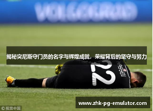 揭秘突尼斯守门员的名字与辉煌成就，荣耀背后的坚守与努力