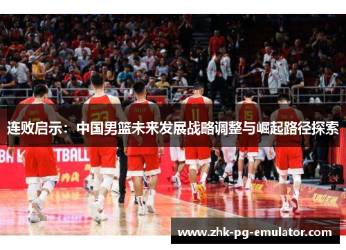 连败启示：中国男篮未来发展战略调整与崛起路径探索