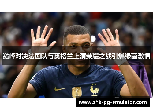 巅峰对决法国队与英格兰上演荣耀之战引爆绿茵激情