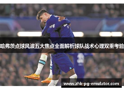哈弗茨点球风波五大焦点全面解析球队战术心理双重考验