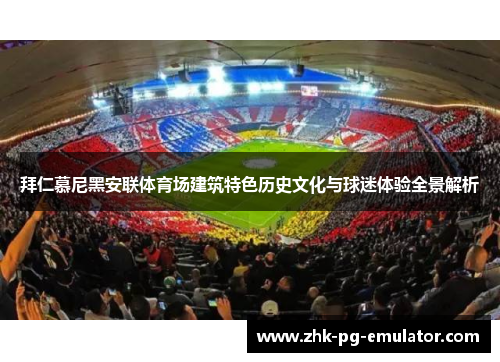 拜仁慕尼黑安联体育场建筑特色历史文化与球迷体验全景解析 拜仁慕尼黑安联体育场建筑特色历史文化与球迷体验全景解析