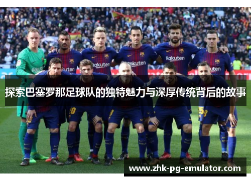 探索巴塞罗那足球队的独特魅力与深厚传统背后的故事 探索巴塞罗那足球队的独特魅力与深厚传统背后的故事