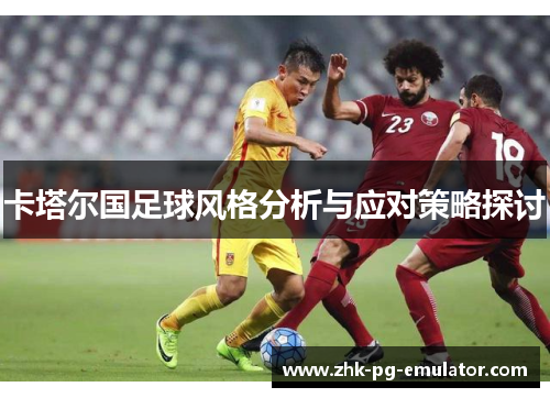 卡塔尔国足球风格分析与应对策略探讨 卡塔尔国足球风格分析与应对策略探讨