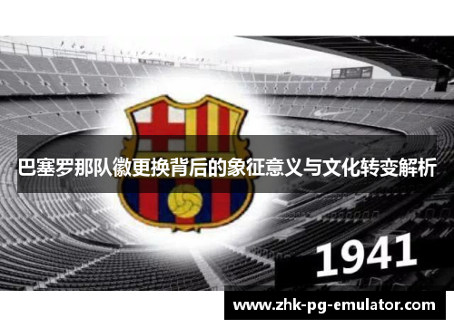 巴塞罗那队徽更换背后的象征意义与文化转变解析 巴塞罗那队徽更换背后的象征意义与文化转变解析