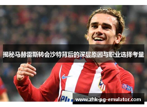 揭秘马赫雷斯转会沙特背后的深层原因与职业选择考量