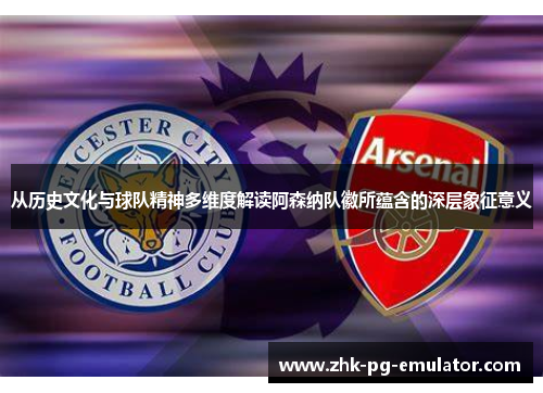 从历史文化与球队精神多维度解读阿森纳队徽所蕴含的深层象征意义