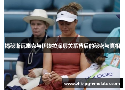 揭秘斯瓦泰克与伊埃拉深层关系背后的秘密与真相