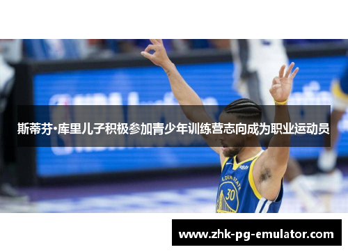 斯蒂芬·库里儿子积极参加青少年训练营志向成为职业运动员