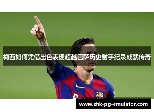 梅西如何凭借出色表现超越巴萨历史射手纪录成就传奇