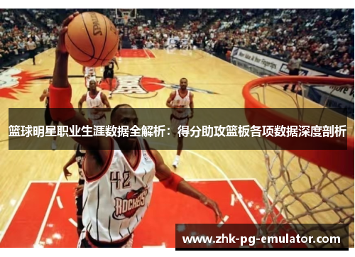 篮球明星职业生涯数据全解析：得分助攻篮板各项数据深度剖析