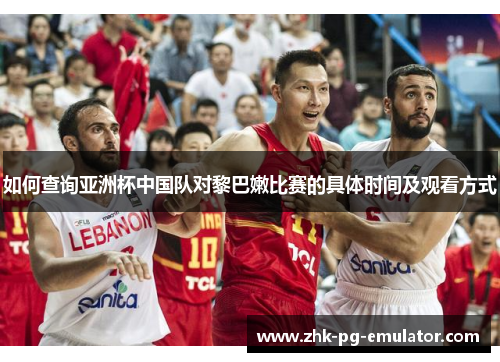 如何查询亚洲杯中国队对黎巴嫩比赛的具体时间及观看方式