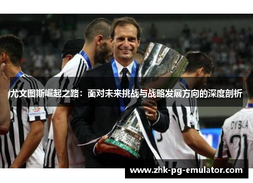尤文图斯崛起之路：面对未来挑战与战略发展方向的深度剖析