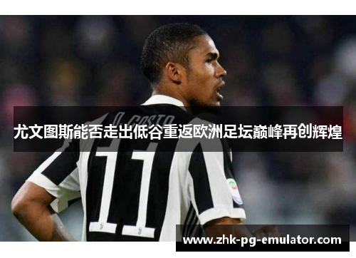 尤文图斯能否走出低谷重返欧洲足坛巅峰再创辉煌