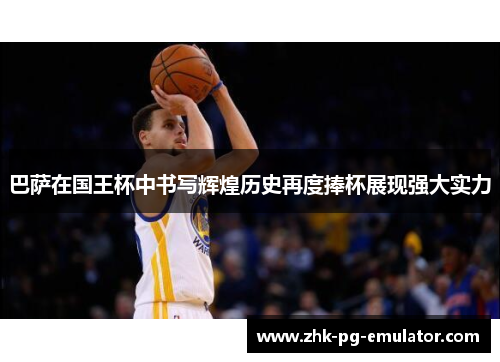 巴萨在国王杯中书写辉煌历史再度捧杯展现强大实力