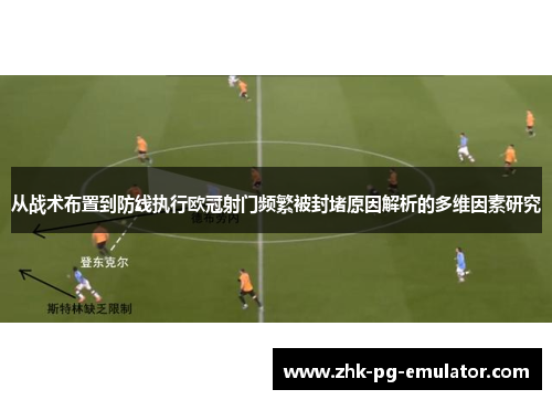 从战术布置到防线执行欧冠射门频繁被封堵原因解析的多维因素研究