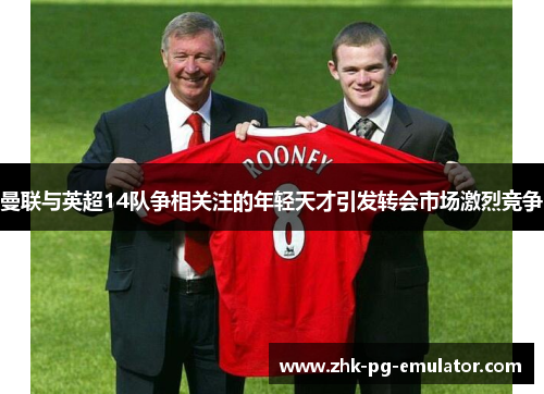 曼联与英超14队争相关注的年轻天才引发转会市场激烈竞争