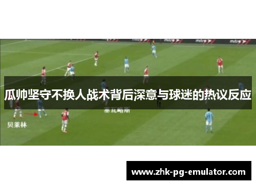 瓜帅坚守不换人战术背后深意与球迷的热议反应