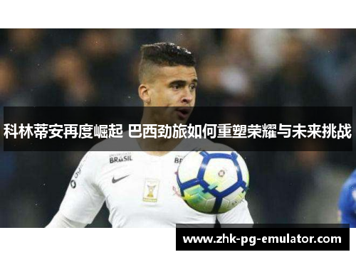 科林蒂安再度崛起 巴西劲旅如何重塑荣耀与未来挑战