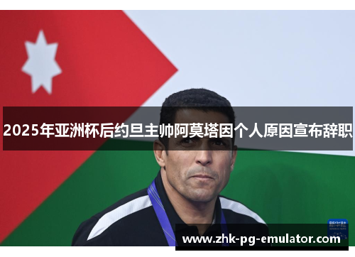 2025年亚洲杯后约旦主帅阿莫塔因个人原因宣布辞职 2025年亚洲杯后约旦主帅阿莫塔因个人原因宣布辞职