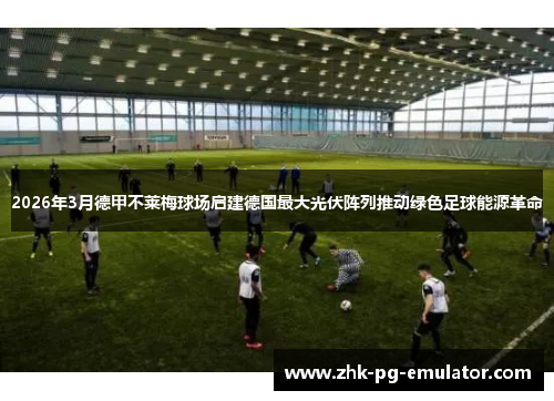 2026年3月德甲不莱梅球场启建德国最大光伏阵列推动绿色足球能源革命