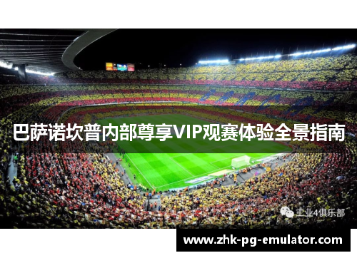巴萨诺坎普内部尊享VIP观赛体验全景指南 巴萨诺坎普内部尊享VIP观赛体验全景指南