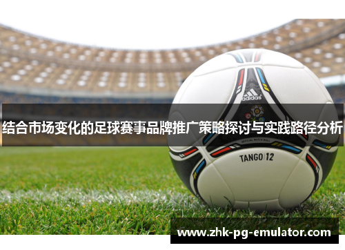 结合市场变化的足球赛事品牌推广策略探讨与实践路径分析