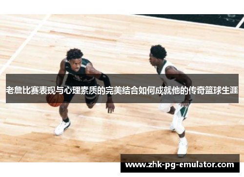 老詹比赛表现与心理素质的完美结合如何成就他的传奇篮球生涯 老詹比赛表现与心理素质的完美结合如何成就他的传奇篮球生涯