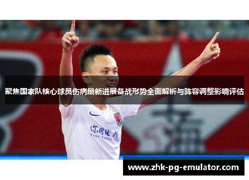 聚焦国家队核心球员伤病最新进展备战形势全面解析与阵容调整影响评估 聚焦国家队核心球员伤病最新进展备战形势全面解析与阵容调整影响评估