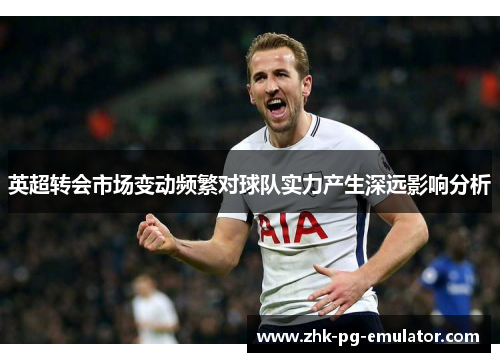 英超转会市场变动频繁对球队实力产生深远影响分析