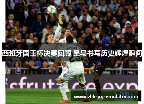 西班牙国王杯决赛回顾 皇马书写历史辉煌瞬间