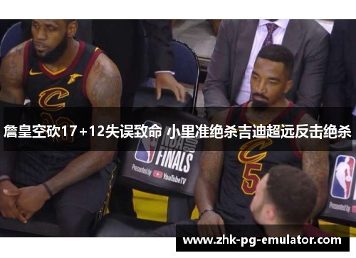 詹皇空砍17+12失误致命 小里准绝杀吉迪超远反击绝杀