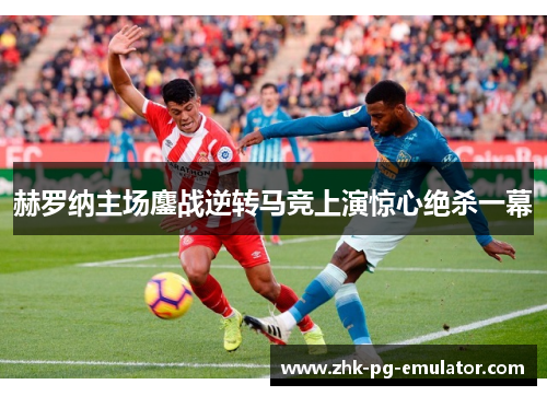 赫罗纳主场鏖战逆转马竞上演惊心绝杀一幕