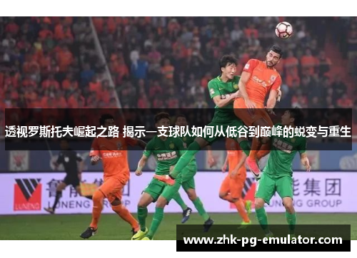 透视罗斯托夫崛起之路 揭示一支球队如何从低谷到巅峰的蜕变与重生