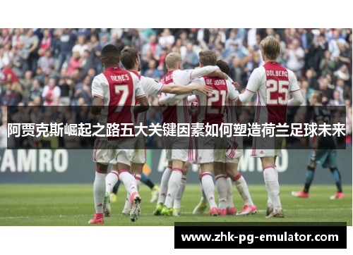 阿贾克斯崛起之路五大关键因素如何塑造荷兰足球未来