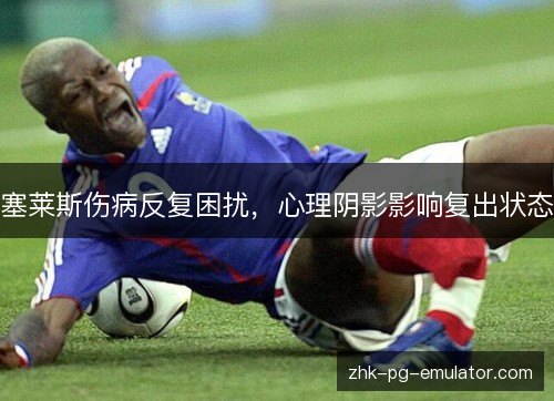 塞莱斯伤病反复困扰，心理阴影影响复出状态