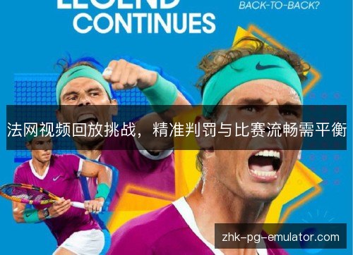 法网视频回放挑战，精准判罚与比赛流畅需平衡