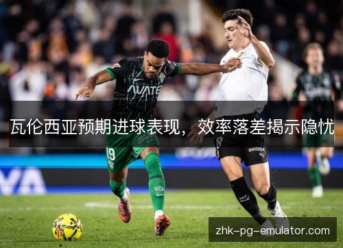 瓦伦西亚预期进球表现，效率落差揭示隐忧
