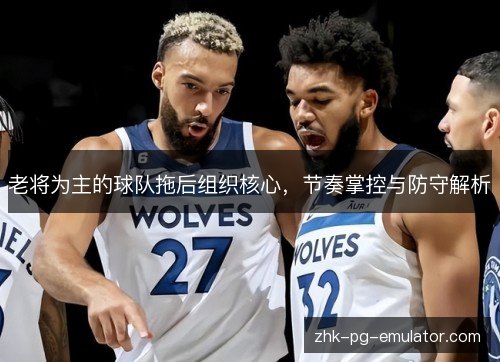 老将为主的球队拖后组织核心,节奏掌控与防守解析 老将为主的球队拖后组织核心,节奏掌控与防守解析